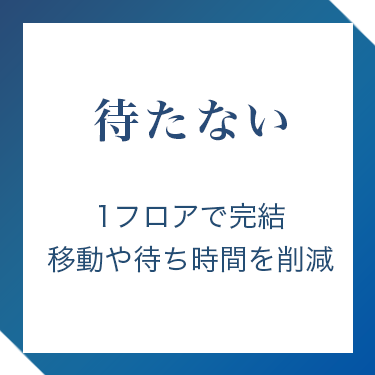 すべてワンフロアで完結・お待たせしません